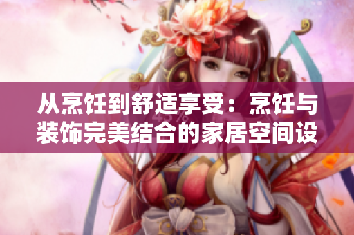 从烹饪到舒适享受：烹饪与装饰完美结合的家居空间设计