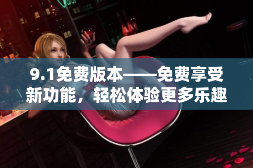 9.1免费版本——免费享受新功能，轻松体验更多乐趣
