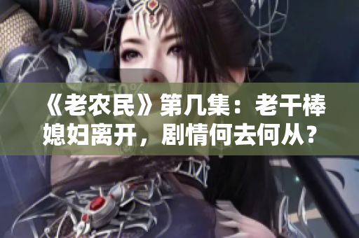 《老农民》第几集：老干棒媳妇离开，剧情何去何从？