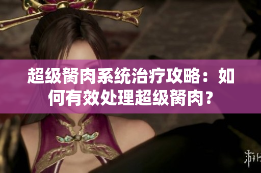 超级胬肉系统治疗攻略：如何有效处理超级胬肉？