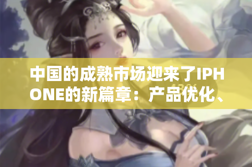 中国的成熟市场迎来了IPHONE的新篇章：产品优化、本土服务升级助力品牌进化