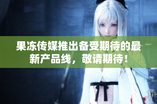 果冻传媒推出备受期待的最新产品线，敬请期待！