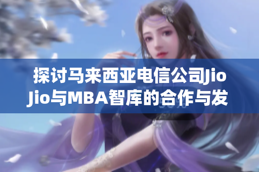 探讨马来西亚电信公司JioJio与MBA智库的合作与发展