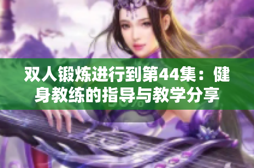 双人锻炼进行到第44集：健身教练的指导与教学分享