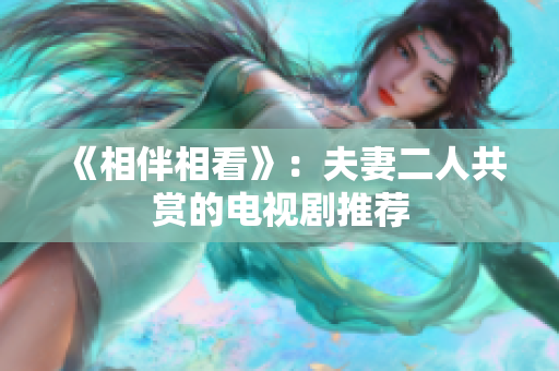 《相伴相看》：夫妻二人共赏的电视剧推荐