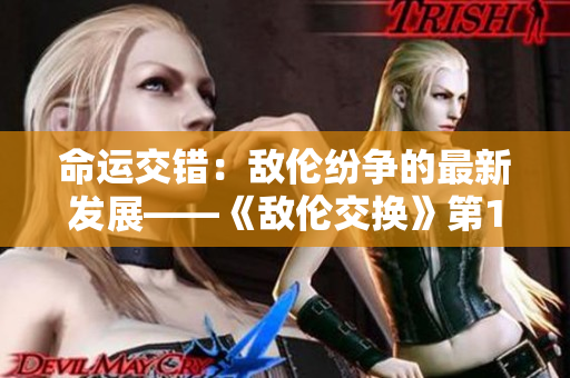 命运交错：敌伦纷争的最新发展——《敌伦交换》第11章节
