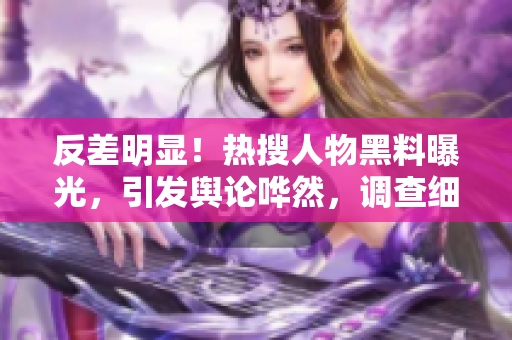 反差明显！热搜人物黑料曝光，引发舆论哗然，调查细节曝光令人震惊！