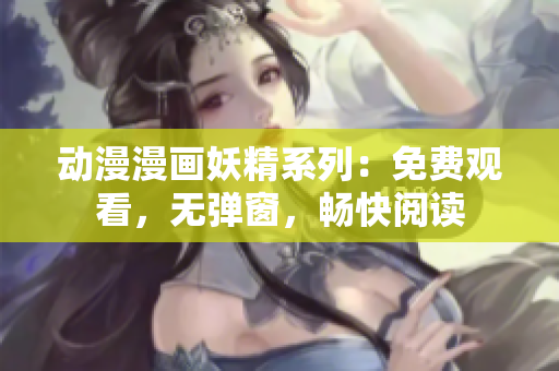 动漫漫画妖精系列：免费观看，无弹窗，畅快阅读