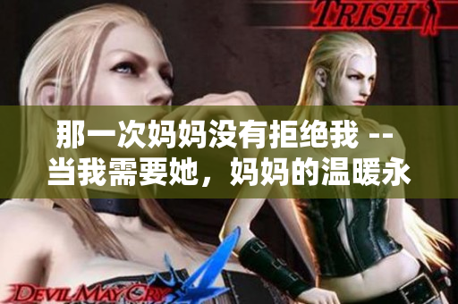 那一次妈妈没有拒绝我 -- 当我需要她，妈妈的温暖永远在身旁