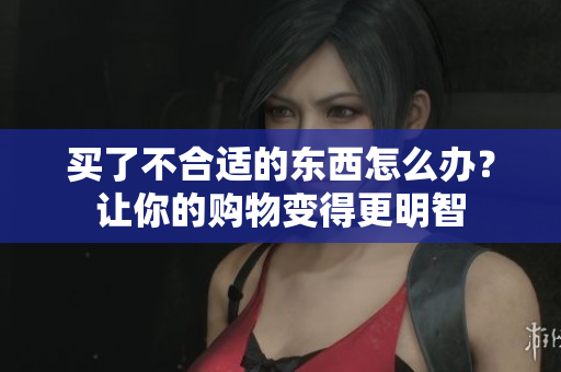 买了不合适的东西怎么办？让你的购物变得更明智