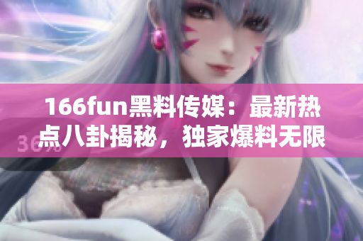166fun黑料传媒：最新热点八卦揭秘，独家爆料无限料！