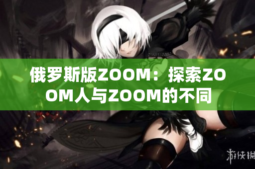 俄罗斯版ZOOM：探索ZOOM人与ZOOM的不同