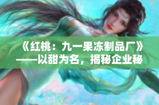 《红桃：九一果冻制品厂》——以甜为名，揭秘企业秘辛