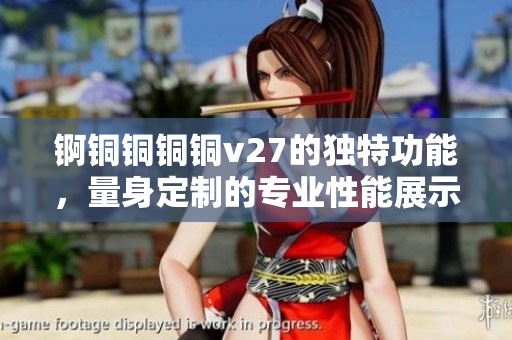 锕铜铜铜铜v27的独特功能，量身定制的专业性能展示