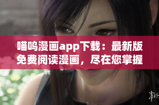喵呜漫画app下载：最新版免费阅读漫画，尽在您掌握之中!