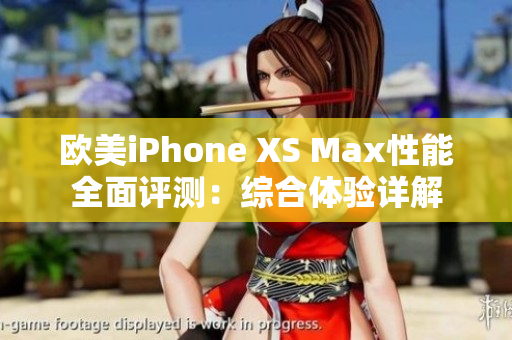欧美iPhone XS Max性能全面评测：综合体验详解