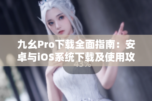 九幺Pro下载全面指南：安卓与iOS系统下载及使用攻略