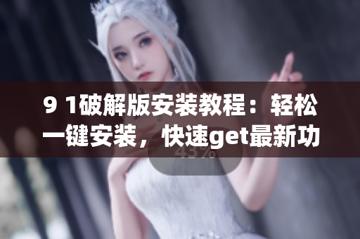 9 1破解版安装教程：轻松一键安装，快速get最新功能