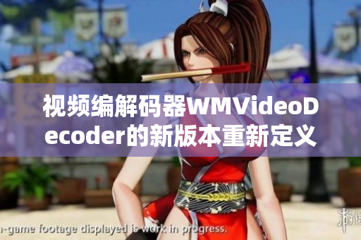 视频编解码器WMVideoDecoder的新版本重新定义视频质量