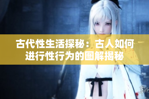 古代性生活探秘：古人如何进行性行为的图解揭秘