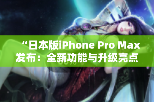 “日本版iPhone Pro Max发布：全新功能与升级亮点一览”