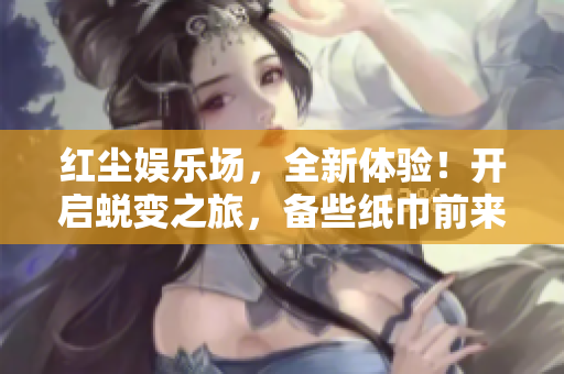 红尘娱乐场，全新体验！开启蜕变之旅，备些纸巾前来