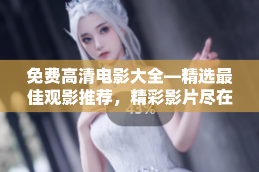 免费高清电影大全—精选最佳观影推荐，精彩影片尽在其中