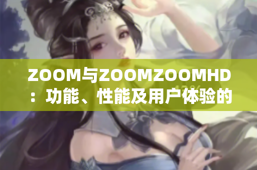 ZOOM与ZOOMZOOMHD：功能、性能及用户体验的对比