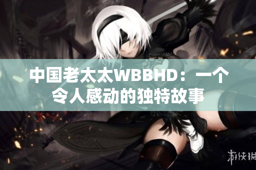 中国老太太WBBHD：一个令人感动的独特故事