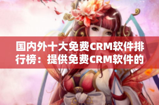 国内外十大免费CRM软件排行榜：提供免费CRM软件的平台汇总