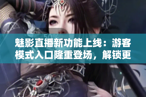 魅影直播新功能上线：游客模式入口隆重登场，解锁更便捷的观看体验