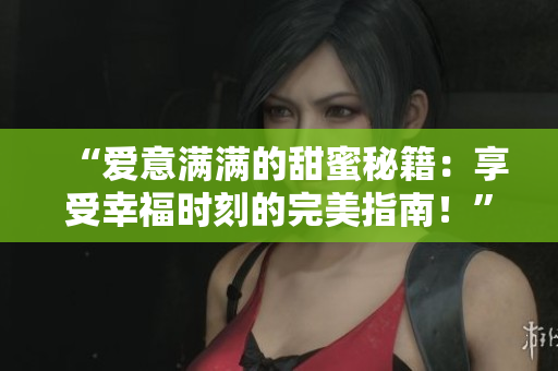 “爱意满满的甜蜜秘籍：享受幸福时刻的完美指南！”