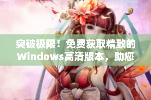 突破极限！免费获取精致的Windows高清版本，助您享受顶级系统体验