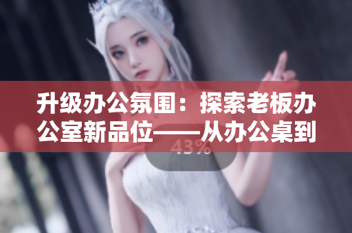 升级办公氛围：探索老板办公室新品位——从办公桌到沙发的设计哲学
