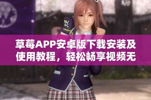 草莓APP安卓版下载安装及使用教程，轻松畅享视频无限观看权限
