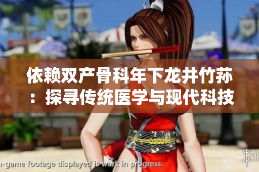 依赖双产骨科年下龙井竹荪：探寻传统医学与现代科技的完美结合