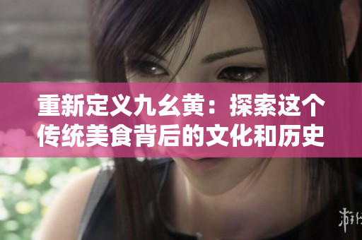 重新定义九幺黄：探索这个传统美食背后的文化和历史