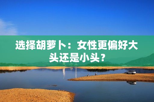 选择胡萝卜：女性更偏好大头还是小头？