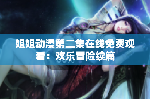姐姐动漫第二集在线免费观看：欢乐冒险续篇