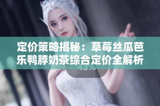 定价策略揭秘：草莓丝瓜芭乐鸭脖奶茶综合定价全解析