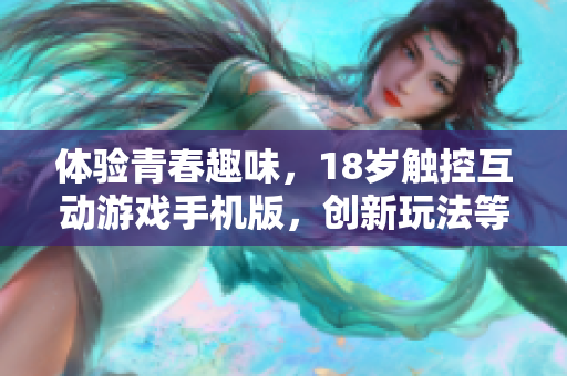 体验青春趣味，18岁触控互动游戏手机版，创新玩法等你来挑战！