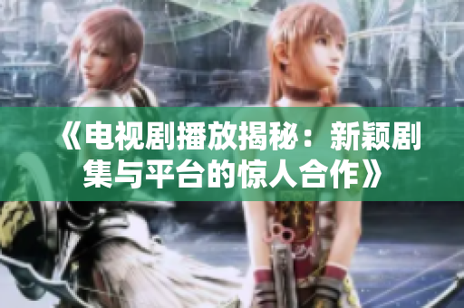 《电视剧播放揭秘：新颖剧集与平台的惊人合作》