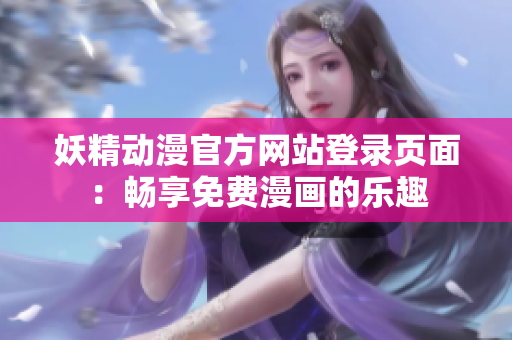 妖精动漫官方网站登录页面：畅享免费漫画的乐趣