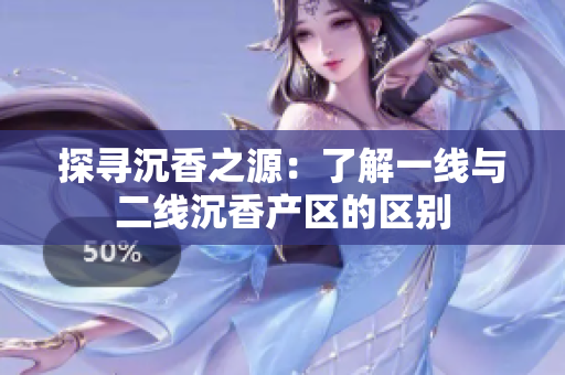 探寻沉香之源：了解一线与二线沉香产区的区别