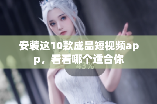 安装这10款成品短视频app，看看哪个适合你