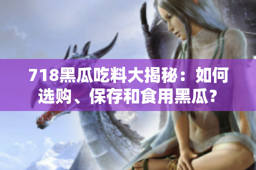 718黑瓜吃料大揭秘：如何选购、保存和食用黑瓜？
