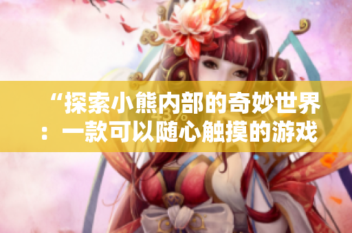 “探索小熊内部的奇妙世界：一款可以随心触摸的游戏”