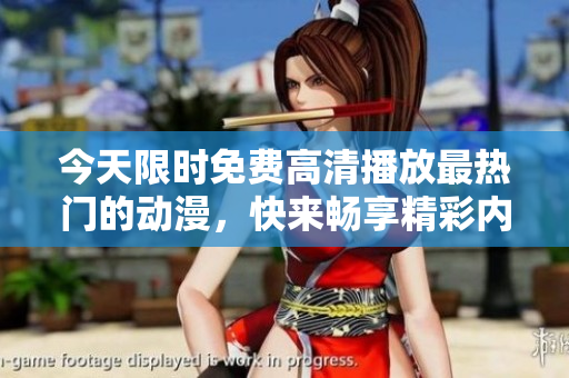 今天限时免费高清播放最热门的动漫，快来畅享精彩内容!