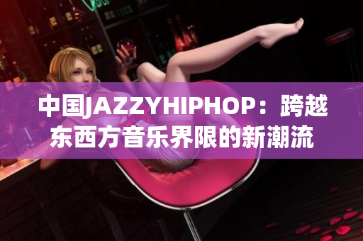 中国JAZZYHIPHOP：跨越东西方音乐界限的新潮流