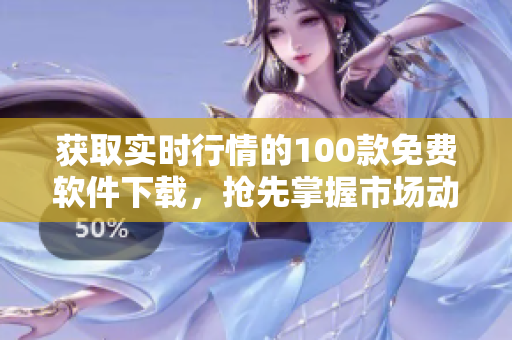 获取实时行情的100款免费软件下载，抢先掌握市场动态！